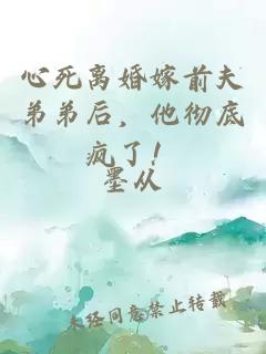 心死離婚嫁前夫弟弟后，他徹底瘋了！