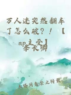 萬人迷突然翻車了怎么破？！【np主受】
